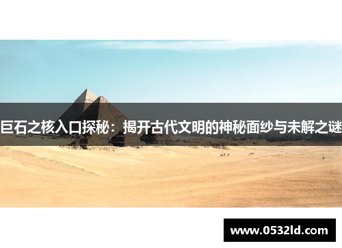 巨石之核入口探秘：揭开古代文明的神秘面纱与未解之谜